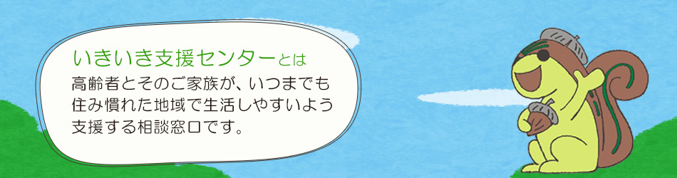 いきいき支援センターとは 高齢者とそのご家族が、いつまでも住み慣れた地域で生活しやすいよう支援する相談窓口です。