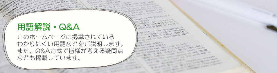 用語解説・Q&A このホームページに掲載されているわかりにくい用語などをご説明します。また、Q&A方式で皆様が考える疑問点なども掲載しています。